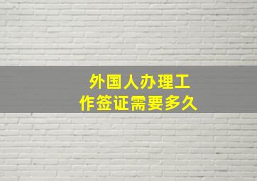 外国人办理工作签证需要多久