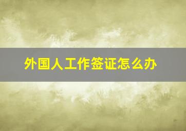 外国人工作签证怎么办