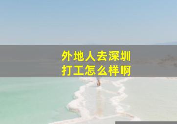 外地人去深圳打工怎么样啊