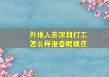 外地人去深圳打工怎么样报备呢现在