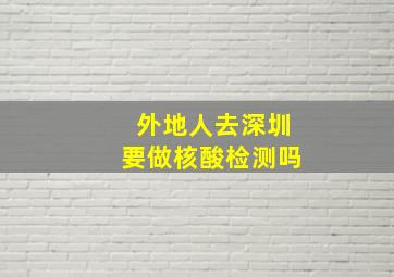 外地人去深圳要做核酸检测吗