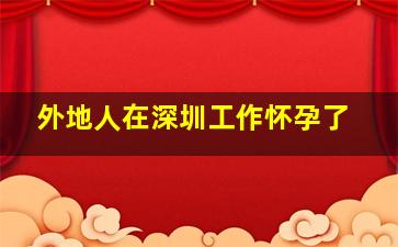 外地人在深圳工作怀孕了