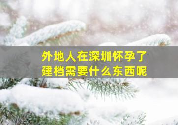 外地人在深圳怀孕了建档需要什么东西呢