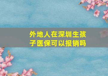 外地人在深圳生孩子医保可以报销吗