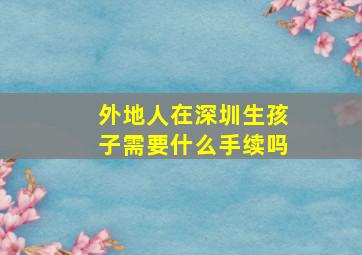 外地人在深圳生孩子需要什么手续吗