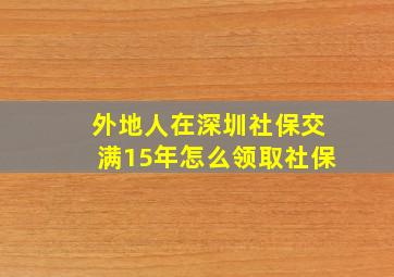 外地人在深圳社保交满15年怎么领取社保