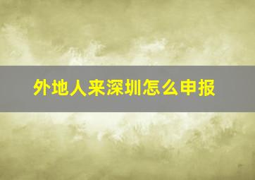 外地人来深圳怎么申报