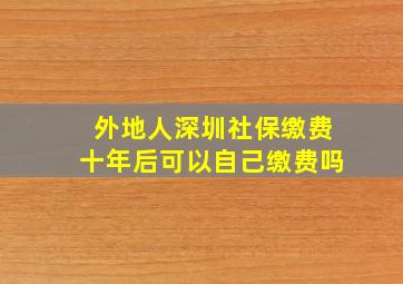 外地人深圳社保缴费十年后可以自己缴费吗