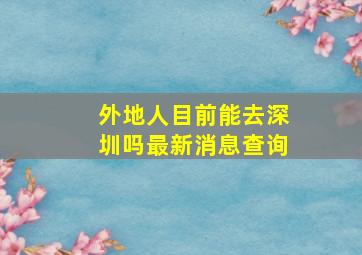 外地人目前能去深圳吗最新消息查询