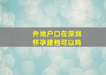 外地户口在深圳怀孕建档可以吗