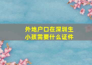 外地户口在深圳生小孩需要什么证件