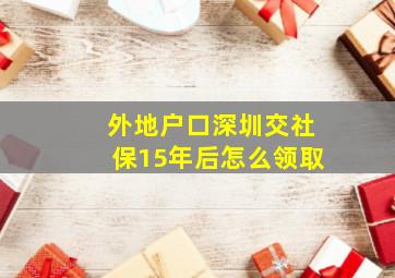 外地户口深圳交社保15年后怎么领取