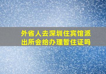 外省人去深圳住宾馆派出所会给办理暂住证吗