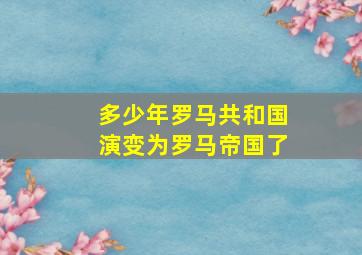 多少年罗马共和国演变为罗马帝国了