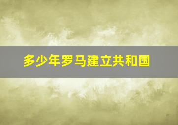 多少年罗马建立共和国