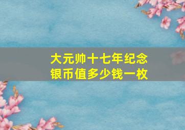 大元帅十七年纪念银币值多少钱一枚