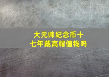 大元帅纪念币十七年戴高帽值钱吗