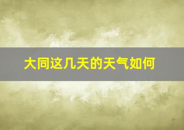 大同这几天的天气如何