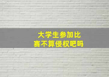 大学生参加比赛不算侵权吧吗