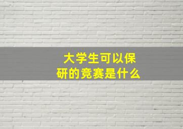 大学生可以保研的竞赛是什么