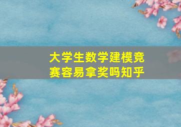 大学生数学建模竞赛容易拿奖吗知乎