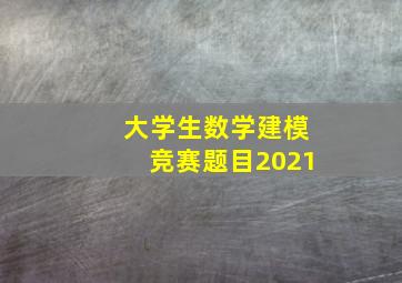 大学生数学建模竞赛题目2021