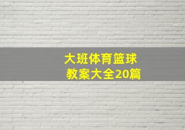 大班体育篮球教案大全20篇