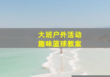 大班户外活动趣味篮球教案