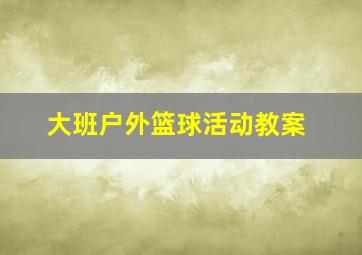 大班户外篮球活动教案