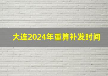 大连2024年重算补发时间