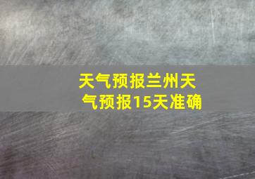 天气预报兰州天气预报15天准确