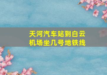 天河汽车站到白云机场坐几号地铁线