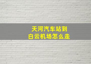 天河汽车站到白云机场怎么走