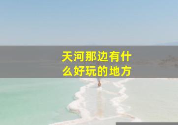 天河那边有什么好玩的地方