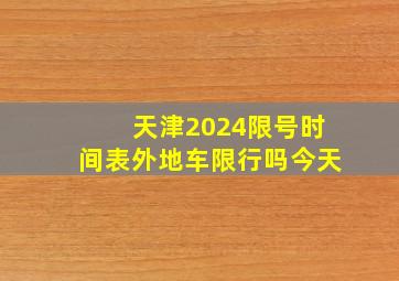 天津2024限号时间表外地车限行吗今天