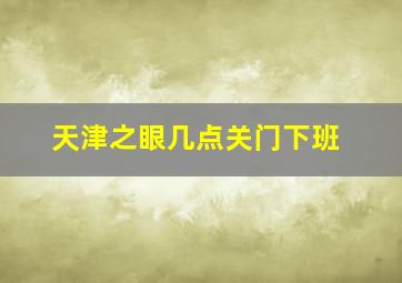 天津之眼几点关门下班