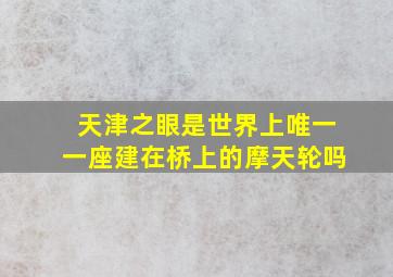 天津之眼是世界上唯一一座建在桥上的摩天轮吗