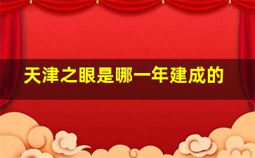 天津之眼是哪一年建成的