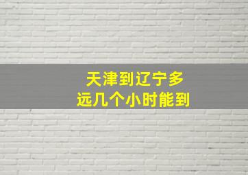 天津到辽宁多远几个小时能到