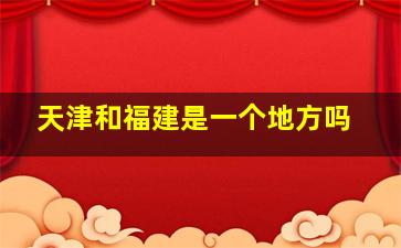 天津和福建是一个地方吗