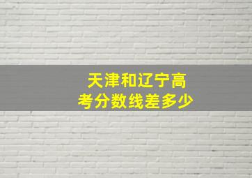 天津和辽宁高考分数线差多少