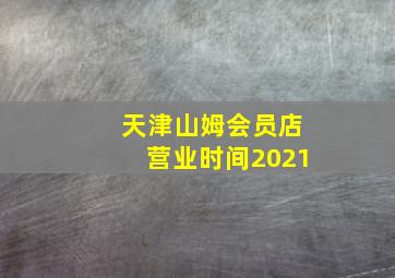 天津山姆会员店营业时间2021