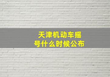 天津机动车摇号什么时候公布