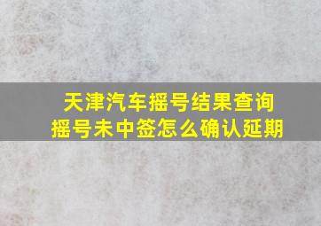 天津汽车摇号结果查询摇号未中签怎么确认延期