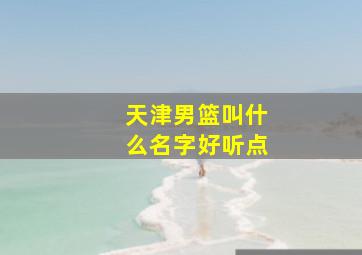 天津男篮叫什么名字好听点