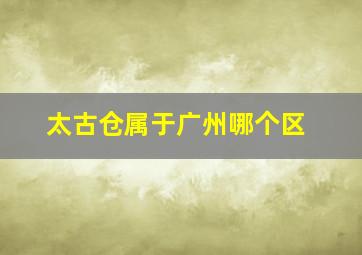 太古仓属于广州哪个区