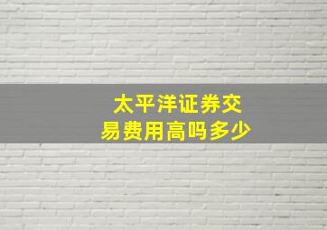 太平洋证券交易费用高吗多少