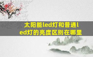 太阳能led灯和普通led灯的亮度区别在哪里