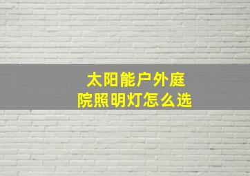 太阳能户外庭院照明灯怎么选