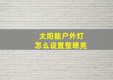 太阳能户外灯怎么设置整晚亮